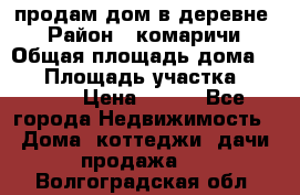 продам дом в деревне  › Район ­ комаричи › Общая площадь дома ­ 52 › Площадь участка ­ 2 705 › Цена ­ 450 - Все города Недвижимость » Дома, коттеджи, дачи продажа   . Волгоградская обл.